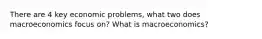 There are 4 key economic problems, what two does macroeconomics focus on? What is macroeconomics?