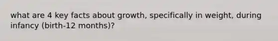 what are 4 key facts about growth, specifically in weight, during infancy (birth-12 months)?