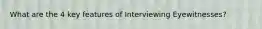 What are the 4 key features of Interviewing Eyewitnesses?