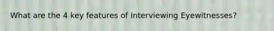 What are the 4 key features of Interviewing Eyewitnesses?