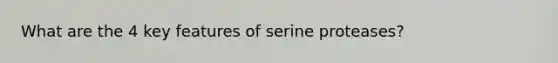 What are the 4 key features of serine proteases?