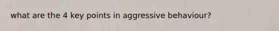 what are the 4 key points in aggressive behaviour?