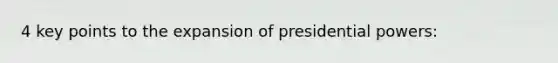 4 key points to the expansion of presidential powers: