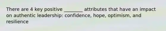 There are 4 key positive ________ attributes that have an impact on authentic leadership: confidence, hope, optimism, and resilience