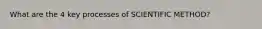 What are the 4 key processes of SCIENTIFIC METHOD?