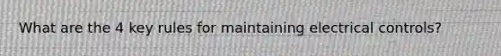 What are the 4 key rules for maintaining electrical controls?