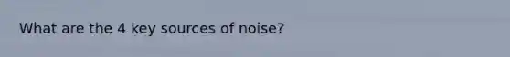 What are the 4 key sources of noise?