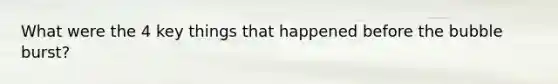 What were the 4 key things that happened before the bubble burst?