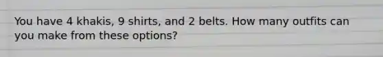 You have 4 khakis, 9 shirts, and 2 belts. How many outfits can you make from these options?