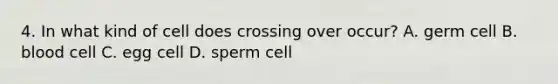 4. In what kind of cell does crossing over occur? A. germ cell B. blood cell C. egg cell D. sperm cell