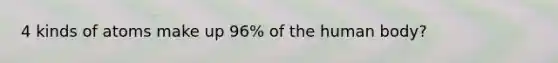 4 kinds of atoms make up 96% of the human body?