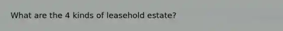 What are the 4 kinds of leasehold estate?