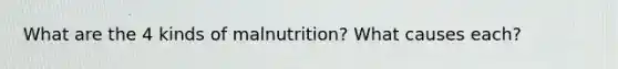 What are the 4 kinds of malnutrition? What causes each?