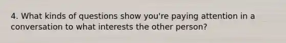 4. What kinds of questions show you're paying attention in a conversation to what interests the other person?