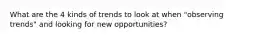 What are the 4 kinds of trends to look at when "observing trends" and looking for new opportunities?