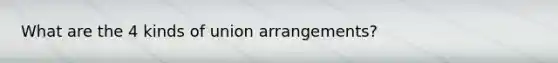 What are the 4 kinds of union arrangements?