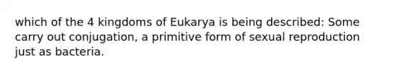 which of the 4 kingdoms of Eukarya is being described: Some carry out conjugation, a primitive form of sexual reproduction just as bacteria.