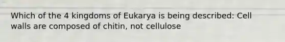 Which of the 4 kingdoms of Eukarya is being described: Cell walls are composed of chitin, not cellulose