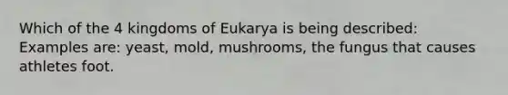 Which of the 4 kingdoms of Eukarya is being described: Examples are: yeast, mold, mushrooms, the fungus that causes athletes foot.