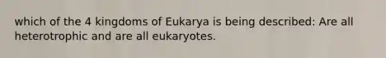 which of the 4 kingdoms of Eukarya is being described: Are all heterotrophic and are all eukaryotes.