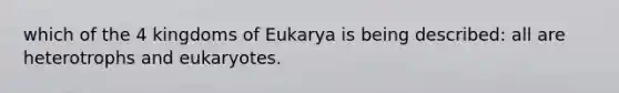 which of the 4 kingdoms of Eukarya is being described: all are heterotrophs and eukaryotes.