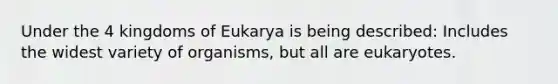 Under the 4 kingdoms of Eukarya is being described: Includes the widest variety of organisms, but all are eukaryotes.