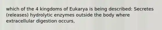 which of the 4 kingdoms of Eukarya is being described: Secretes (releases) hydrolytic enzymes outside the body where extracellular digestion occurs,