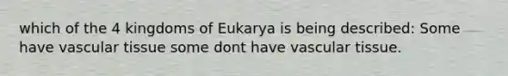 which of the 4 kingdoms of Eukarya is being described: Some have <a href='https://www.questionai.com/knowledge/k1HVFq17mo-vascular-tissue' class='anchor-knowledge'>vascular tissue</a> some dont have vascular tissue.