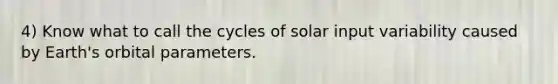 4) Know what to call the cycles of solar input variability caused by Earth's orbital parameters.