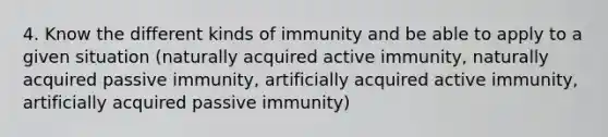 4. Know the different kinds of immunity and be able to apply to a given situation (naturally acquired active immunity, naturally acquired passive immunity, artificially acquired active immunity, artificially acquired passive immunity)