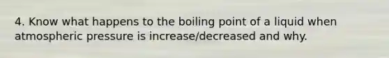 4. Know what happens to the boiling point of a liquid when atmospheric pressure is increase/decreased and why.