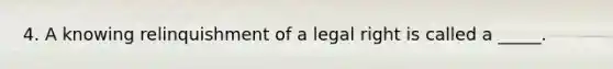 4. A knowing relinquishment of a legal right is called a _____.