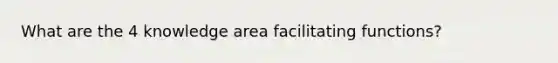 What are the 4 knowledge area facilitating functions?