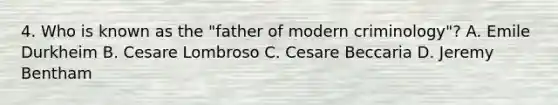 4. Who is known as the "father of modern criminology"? A. Emile Durkheim B. Cesare Lombroso C. Cesare Beccaria D. Jeremy Bentham