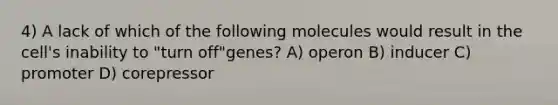 4) A lack of which of the following molecules would result in the cell's inability to "turn off"genes? A) operon B) inducer C) promoter D) corepressor