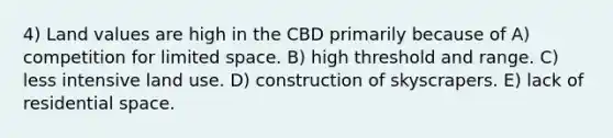 4) Land values are high in the CBD primarily because of A) competition for limited space. B) high threshold and range. C) less intensive land use. D) construction of skyscrapers. E) lack of residential space.