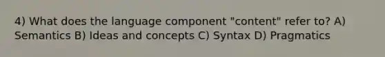 4) What does the language component "content" refer to? A) Semantics B) Ideas and concepts C) Syntax D) Pragmatics