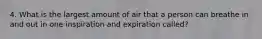 4. What is the largest amount of air that a person can breathe in and out in one inspiration and expiration called?