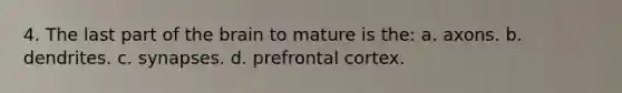 4. The last part of <a href='https://www.questionai.com/knowledge/kLMtJeqKp6-the-brain' class='anchor-knowledge'>the brain</a> to mature is the: a. axons. b. dendrites. c. synapses. d. prefrontal cortex.