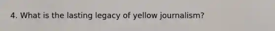 4. What is the lasting legacy of yellow journalism?