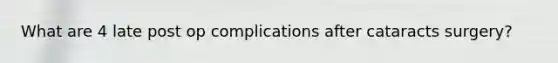What are 4 late post op complications after cataracts surgery?