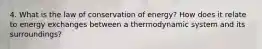 4. What is the law of conservation of energy? How does it relate to energy exchanges between a thermodynamic system and its surroundings?