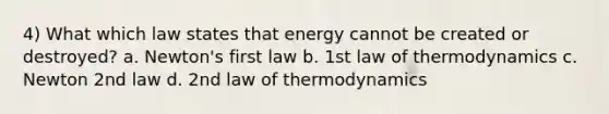 4) What which law states that energy cannot be created or destroyed? a. Newton's first law b. 1st law of thermodynamics c. Newton 2nd law d. 2nd law of thermodynamics