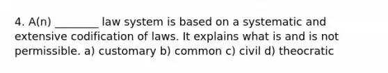 4. A(n) ________ law system is based on a systematic and extensive codification of laws. It explains what is and is not permissible. a) customary b) common c) civil d) theocratic