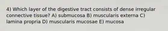 4) Which layer of the digestive tract consists of dense irregular connective tissue? A) submucosa B) muscularis externa C) lamina propria D) muscularis mucosae E) mucosa