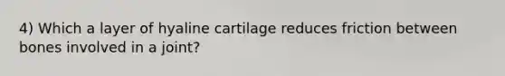 4) Which a layer of hyaline cartilage reduces friction between bones involved in a joint?