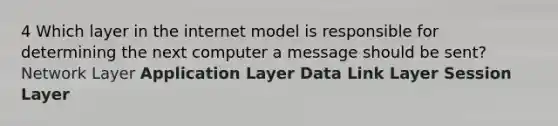 4 Which layer in the internet model is responsible for determining the next computer a message should be sent? Network Layer Application Layer Data Link Layer Session Layer