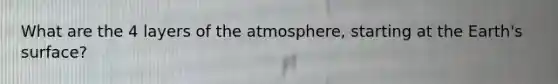 What are the 4 layers of the atmosphere, starting at the Earth's surface?