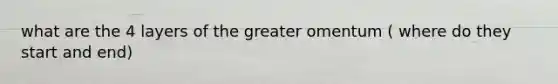 what are the 4 layers of the greater omentum ( where do they start and end)