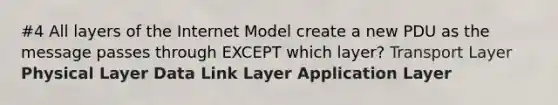 #4 All layers of the Internet Model create a new PDU as the message passes through EXCEPT which layer? Transport Layer Physical Layer Data Link Layer Application Layer